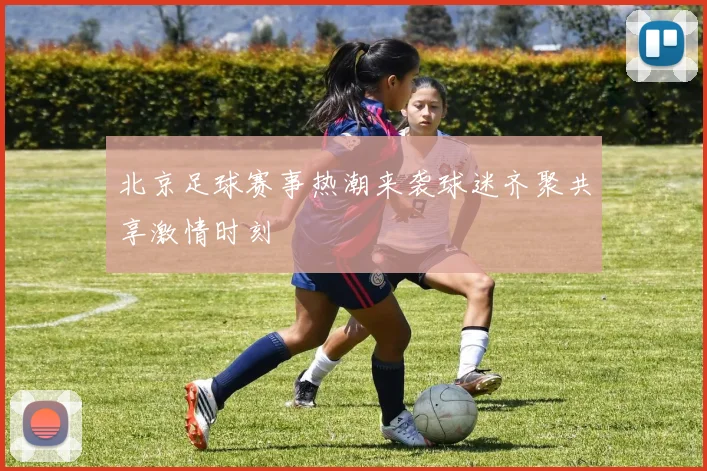 北京足球赛事热潮来袭球迷齐聚共享激情时刻