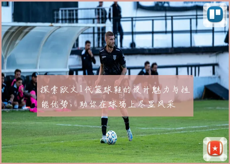 探索欧文1代篮球鞋的设计魅力与性能优势，助你在球场上尽显风采