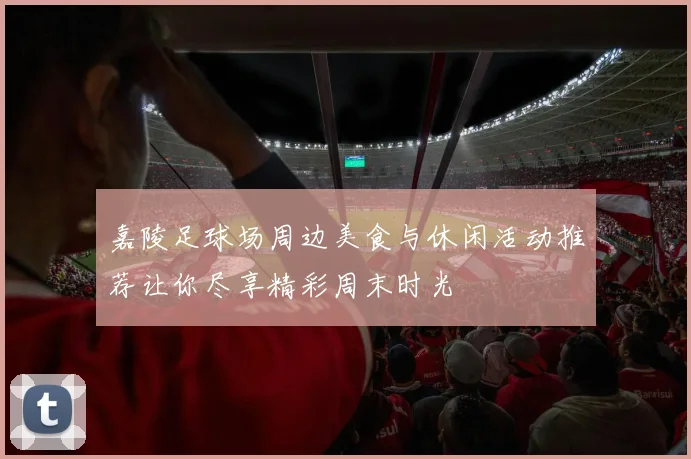 嘉陵足球场周边美食与休闲活动推荐让你尽享精彩周末时光