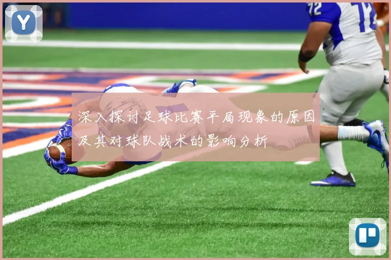 深入探讨足球比赛平局现象的原因及其对球队战术的影响分析