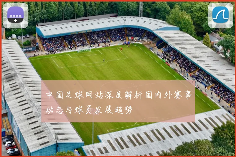 中国足球网站深度解析国内外赛事动态与球员发展趋势