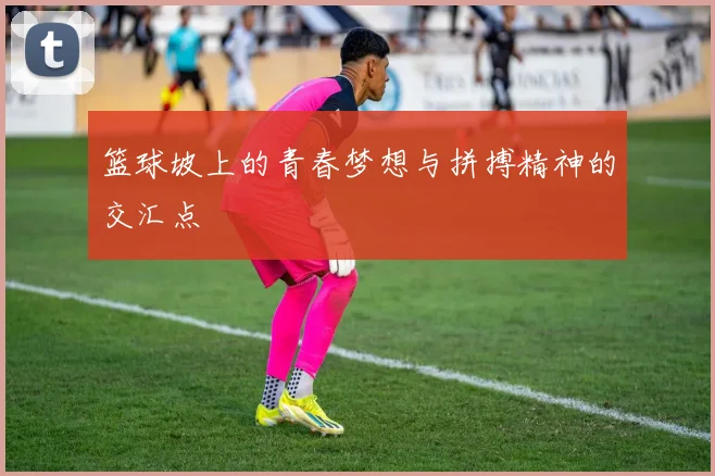 篮球坡上的青春梦想与拼搏精神的交汇点