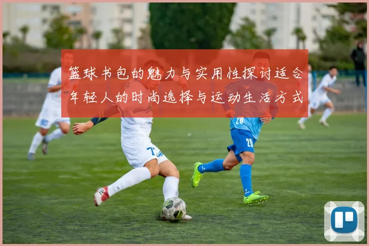 篮球书包的魅力与实用性探讨适合年轻人的时尚选择与运动生活方式