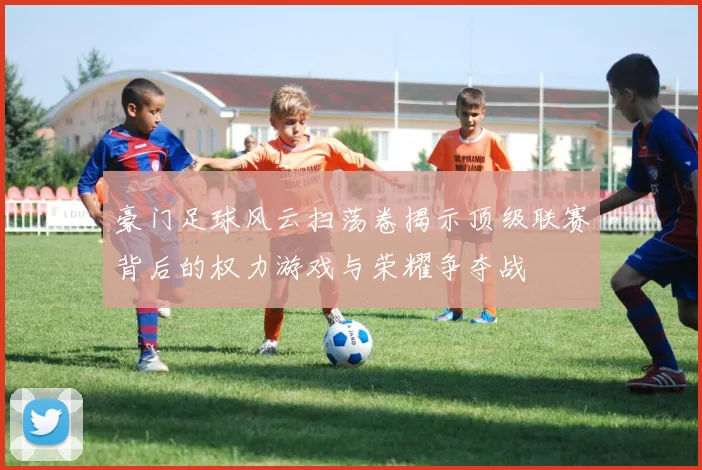 豪门足球风云扫荡卷揭示顶级联赛背后的权力游戏与荣耀争夺战